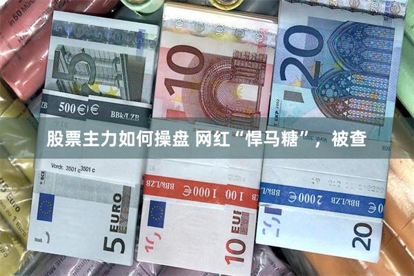 股票主力如何操盘 网红“悍马糖”，被查