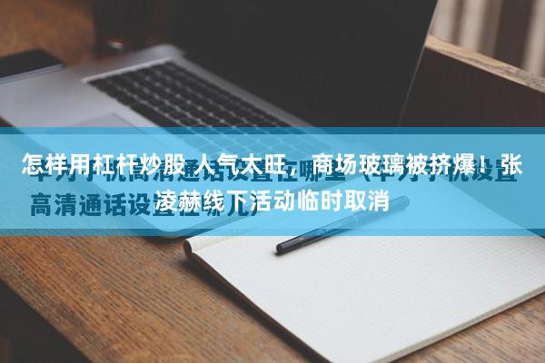 怎样用杠杆炒股 人气太旺,商场玻璃被挤爆!张凌赫线下活动临时取消