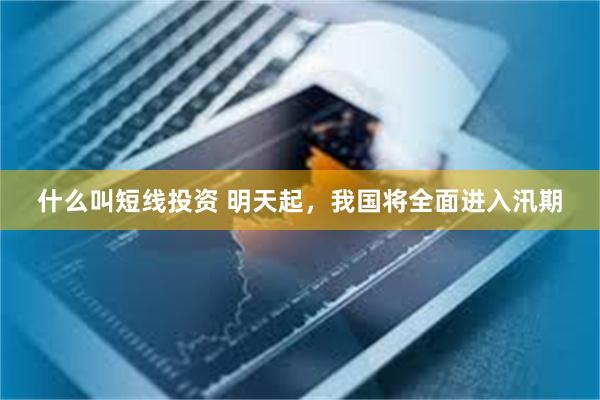 什么叫短线投资 明天起，我国将全面进入汛期