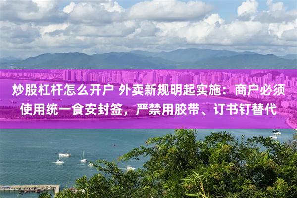 炒股杠杆怎么开户 外卖新规明起实施：商户必须使用统一食安封签，严禁用胶带、订书钉替代