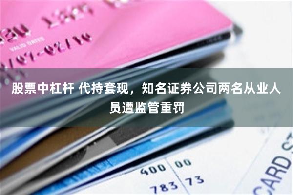 股票中杠杆 代持套现，知名证券公司两名从业人员遭监管重罚