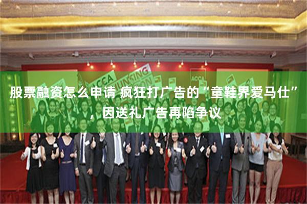 股票融资怎么申请 疯狂打广告的“童鞋界爱马仕” ,因送礼广告再陷争议