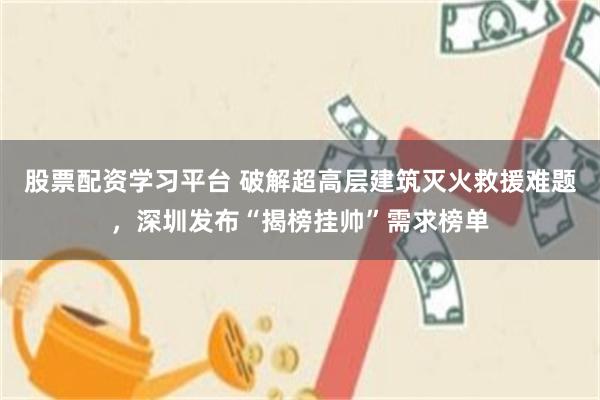 股票配资学习平台 破解超高层建筑灭火救援难题,深圳发布“揭榜挂帅”需求榜单