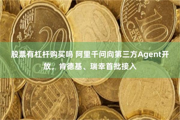 股票有杠杆购买吗 阿里千问向第三方Agent开放，肯德基、瑞幸首批接入