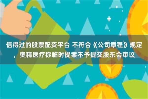 信得过的股票配资平台 不符合《公司章程》规定，奥精医疗称临时提案不予提交股东会审议