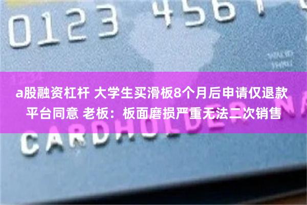 a股融资杠杆 大学生买滑板8个月后申请仅退款 平台同意 老板：板面磨损严重无法二次销售