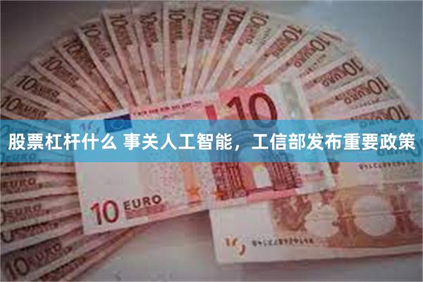 股票杠杆什么 事关人工智能，工信部发布重要政策