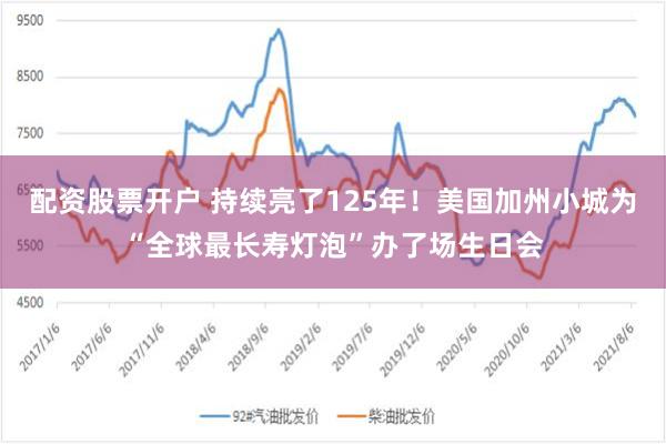 配资股票开户 持续亮了125年!美国加州小城为“全球最长寿灯泡”办了场生日会