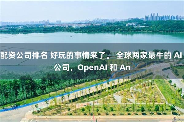 配资公司排名 好玩的事情来了。 全球两家最牛的 AI 公司，OpenAI 和 An