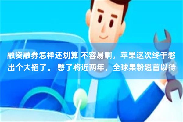 融资融券怎样还划算 不容易啊，苹果这次终于憋出个大招了。 憋了将近两年，全球果粉翘首以待