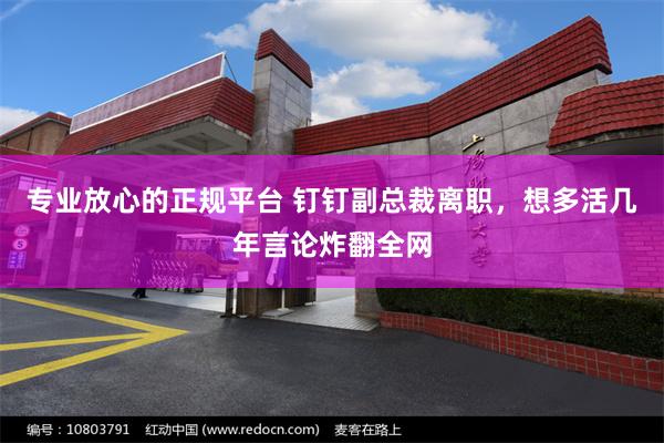 专业放心的正规平台 钉钉副总裁离职,想多活几年言论炸翻全网