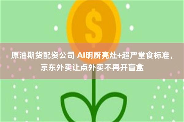 原油期货配资公司 AI明厨亮灶+超严堂食标准，京东外卖让点外卖不再开盲盒