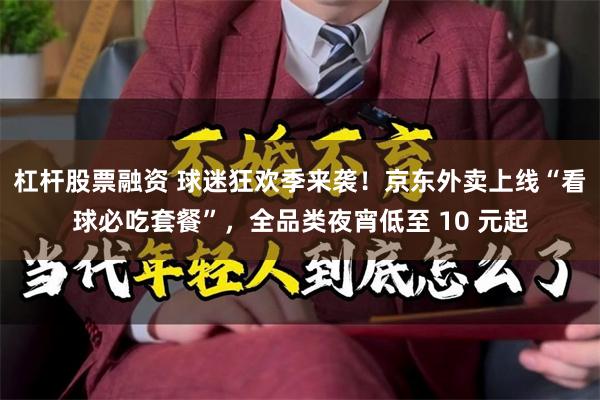 杠杆股票融资 球迷狂欢季来袭！京东外卖上线“看球必吃套餐”，全品类夜宵低至 10 元起