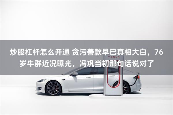 炒股杠杆怎么开通 贪污善款早已真相大白，76岁牛群近况曝光，冯巩当初那句话说对了