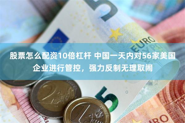 股票怎么配资10倍杠杆 中国一天内对56家美国企业进行管控,强力反制无理取闹