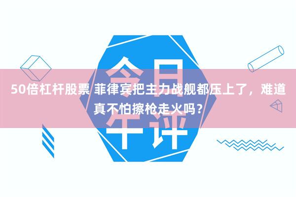 50倍杠杆股票 菲律宾把主力战舰都压上了,难道真不怕擦枪走火吗?