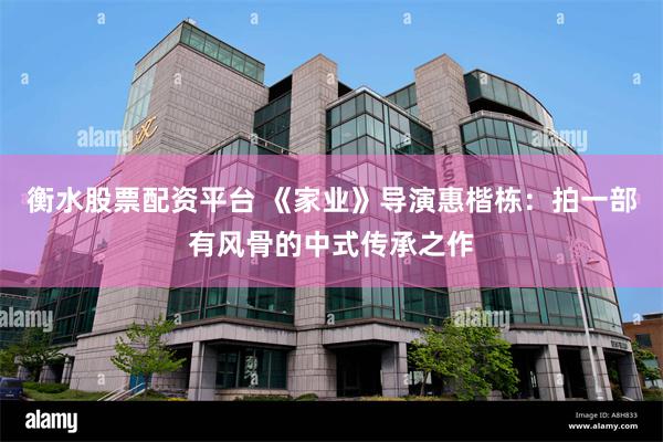 衡水股票配资平台 《家业》导演惠楷栋：拍一部有风骨的中式传承之作