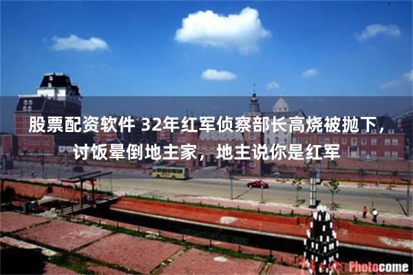 股票配资软件 32年红军侦察部长高烧被抛下，讨饭晕倒地主家，地主说你是红军