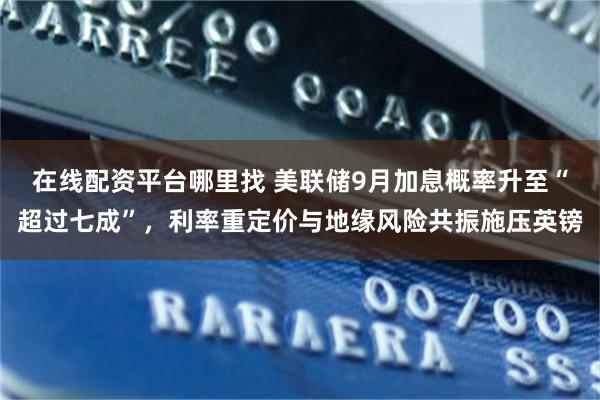 在线配资平台哪里找 美联储9月加息概率升至“超过七成”，利率重定价与地缘风险共振施压英镑