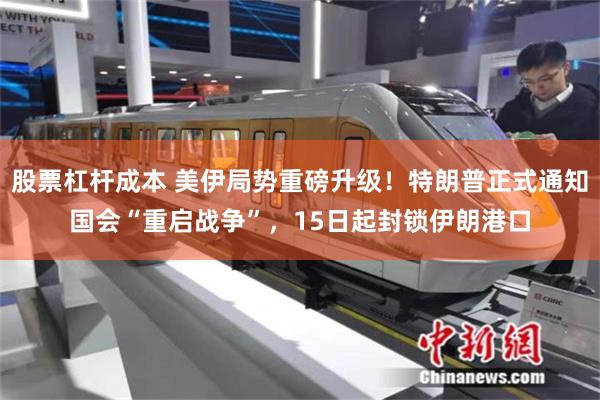 股票杠杆成本 美伊局势重磅升级!特朗普正式通知国会“重启战争”,15日起封锁伊朗港口