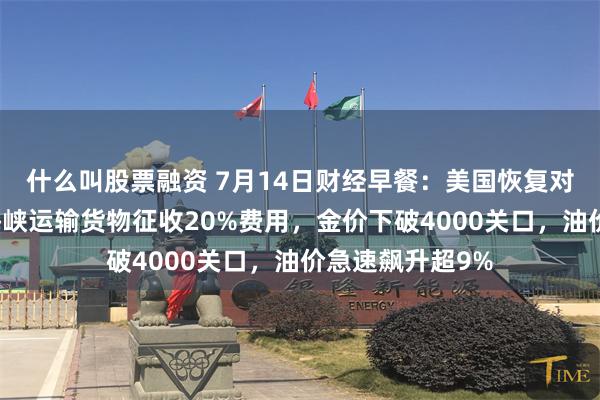 什么叫股票融资 7月14日财经早餐：美国恢复对伊海上封锁，海峡运输货物征收20%费用，金价下破4000关口，油价急速飙升超9%