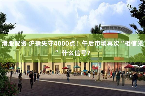 港股配资 沪指失守4000点!午后市场再次“相信光” 什么信号?