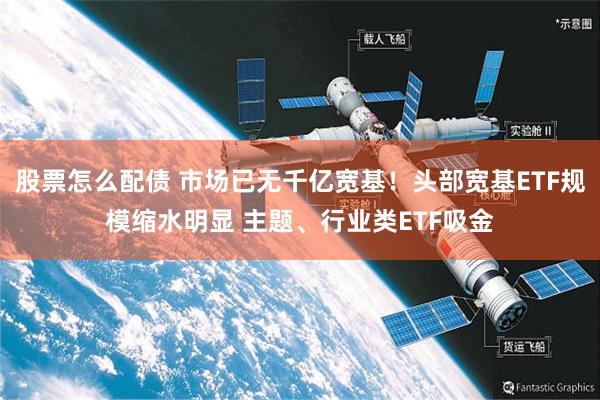 股票怎么配债 市场已无千亿宽基!头部宽基ETF规模缩水明显 主题、行业类ETF吸金