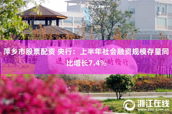萍乡市股票配资 央行：上半年社会融资规模存量同比增长7.4%