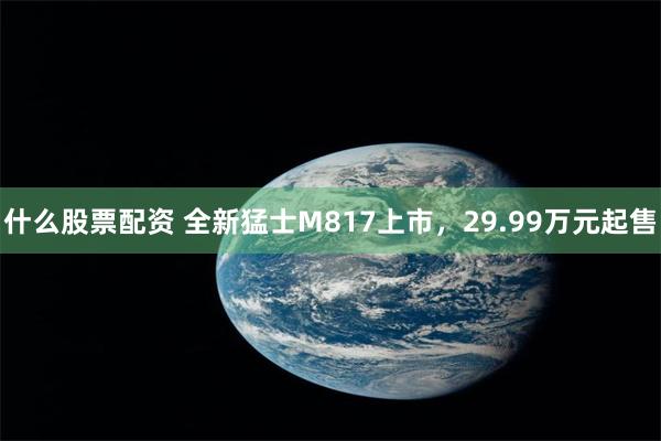 什么股票配资 全新猛士M817上市,29.99万元起售