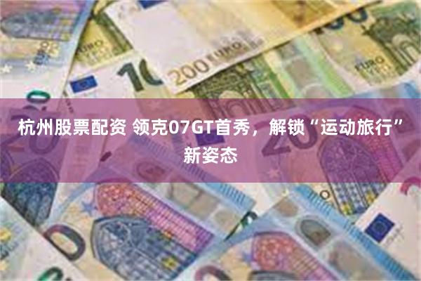 杭州股票配资 领克07GT首秀,解锁“运动旅行”新姿态