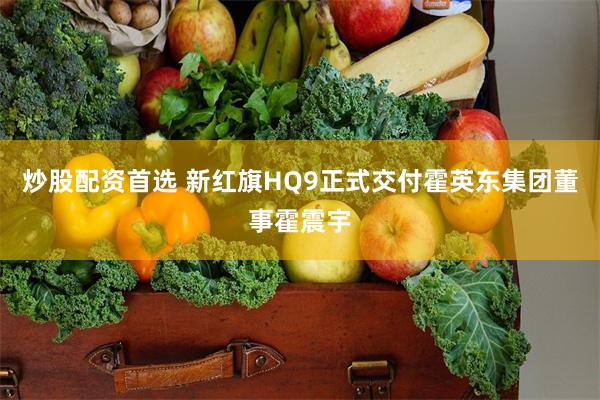 炒股配资首选 新红旗HQ9正式交付霍英东集团董事霍震宇