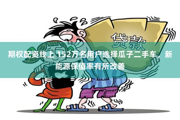 期权配资线上 152万名用户选择瓜子二手车,新能源保值率有所改善
