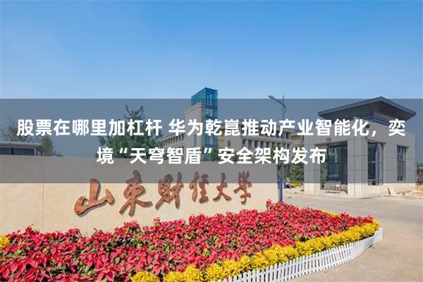 股票在哪里加杠杆 华为乾崑推动产业智能化,奕境“天穹智盾”安全架构发布