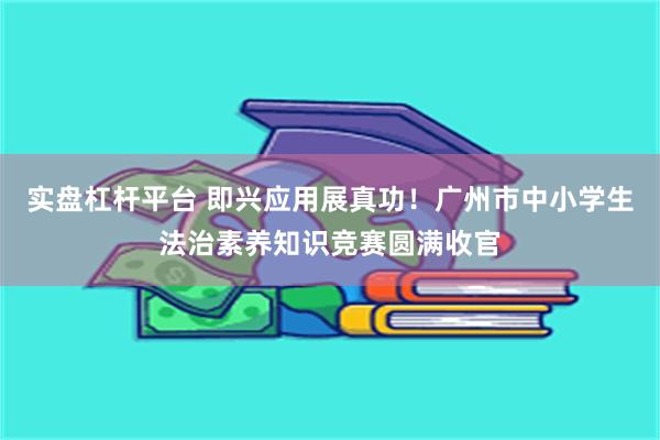 实盘杠杆平台 即兴应用展真功！广州市中小学生法治素养知识竞赛圆满收官