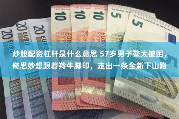 炒股配资杠杆是什么意思 57岁男子鳌太被困，奇思妙想跟着羚牛脚印，走出一条全新下山路