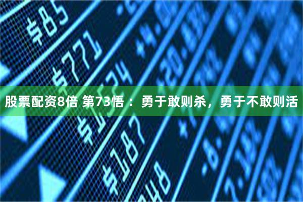 股票配资8倍 第73悟 ：勇于敢则杀，勇于不敢则活