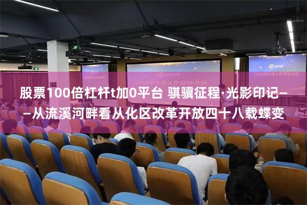 股票100倍杠杆t加0平台 骐骥征程·光影印记——从流溪河畔看从化区改革开放四十八载蝶变