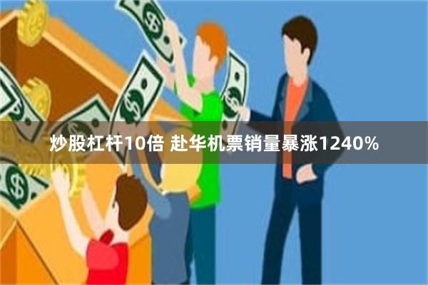 炒股杠杆10倍 赴华机票销量暴涨1240%