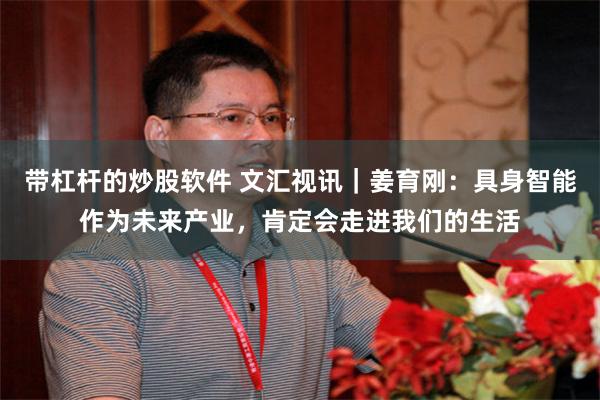 带杠杆的炒股软件 文汇视讯｜姜育刚：具身智能作为未来产业，肯定会走进我们的生活