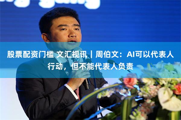 股票配资门槛 文汇视讯｜周伯文：AI可以代表人行动，但不能代表人负责