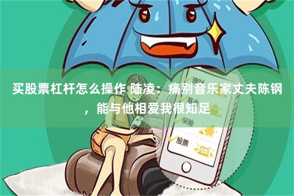 买股票杠杆怎么操作 陆凌：痛别音乐家丈夫陈钢，能与他相爱我很知足