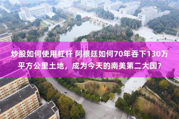 炒股如何使用杠杆 阿根廷如何70年吞下130万平方公里土地，成为今天的南美第二大国？