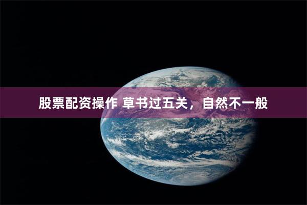 股票配资操作 草书过五关，自然不一般