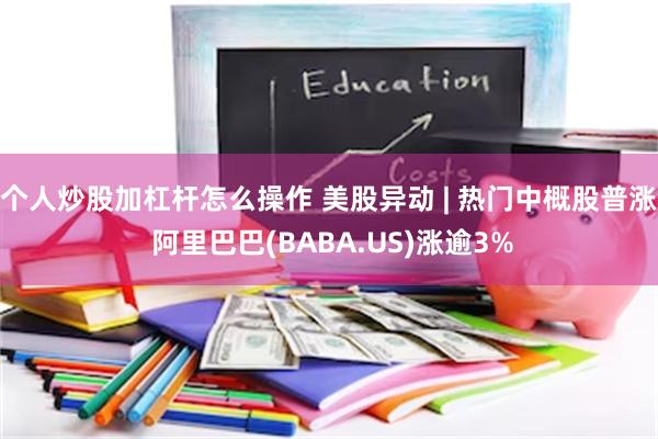 个人炒股加杠杆怎么操作 美股异动 | 热门中概股普涨 阿里巴巴(BABA.US)涨逾3%