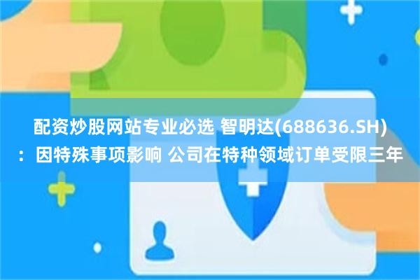 配资炒股网站专业必选 智明达(688636.SH)：因特殊事项影响 公司在特种领域订单受限三年