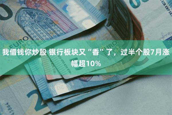 我借钱你炒股 银行板块又“香”了，过半个股7月涨幅超10%