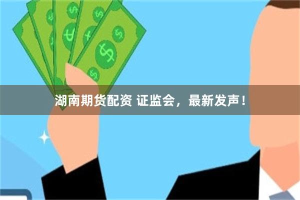 湖南期货配资 证监会，最新发声！