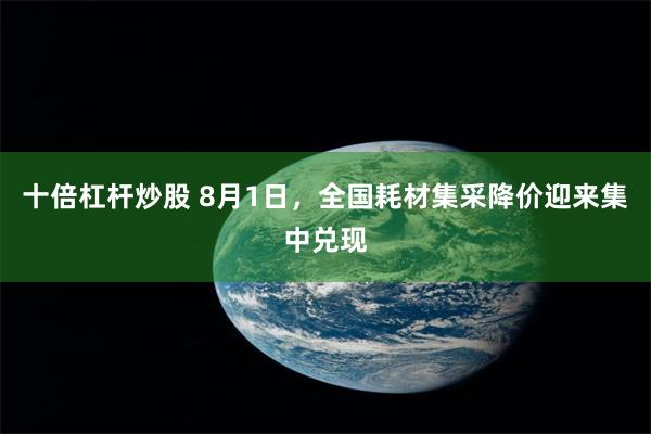 十倍杠杆炒股 8月1日,全国耗材集采降价迎来集中兑现