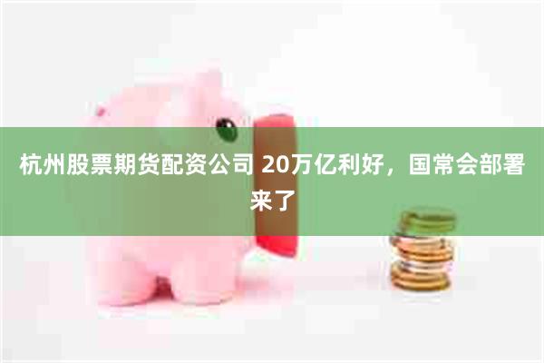 杭州股票期货配资公司 20万亿利好，国常会部署来了