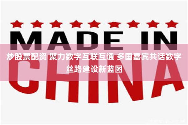 炒股票配资 聚力数字互联互通 多国嘉宾共话数字丝路建设新蓝图